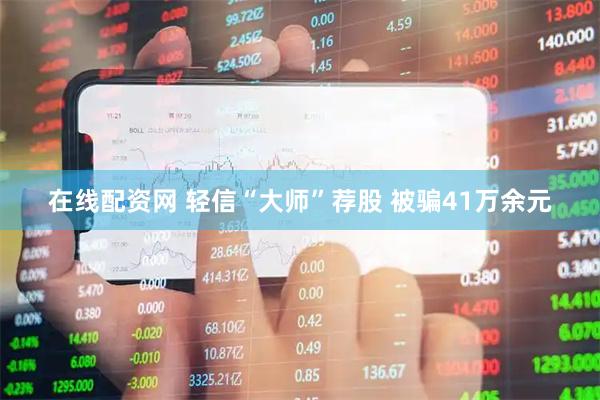 在线配资网 轻信“大师”荐股 被骗41万余元