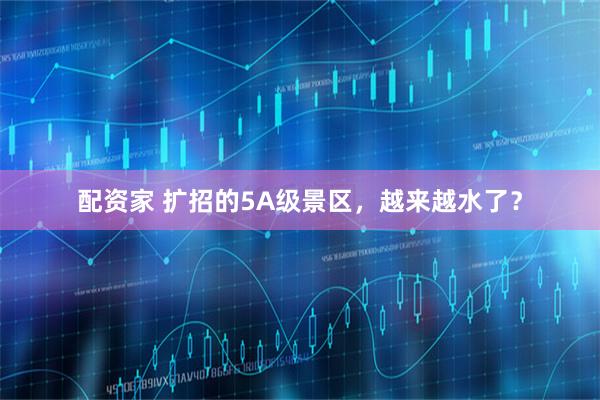 配资家 扩招的5A级景区，越来越水了？