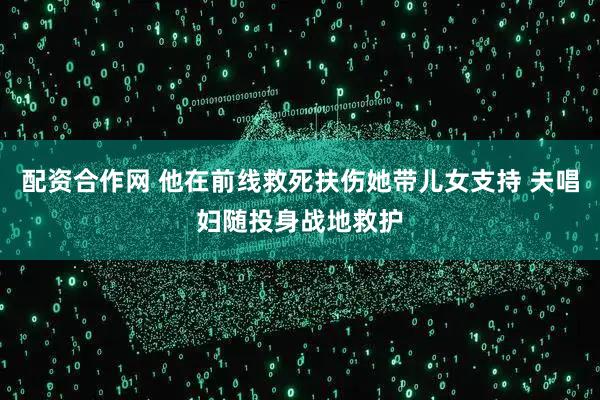 配资合作网 他在前线救死扶伤她带儿女支持 夫唱妇随投身战地救护