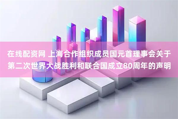 在线配资网 上海合作组织成员国元首理事会关于第二次世界大战胜利和联合国成立80周年的声明