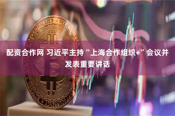 配资合作网 习近平主持“上海合作组织+”会议并发表重要讲话
