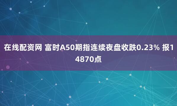 在线配资网 富时A50期指连续夜盘收跌0.23% 报14870点