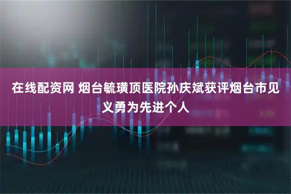 在线配资网 烟台毓璜顶医院孙庆斌获评烟台市见义勇为先进个人