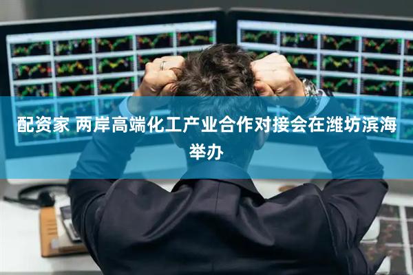 配资家 两岸高端化工产业合作对接会在潍坊滨海举办