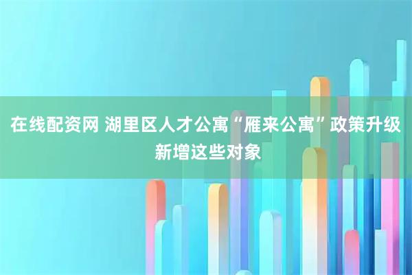 在线配资网 湖里区人才公寓“雁来公寓”政策升级 新增这些对象
