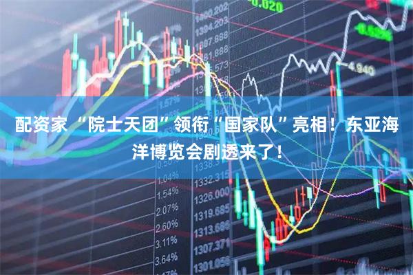 配资家 “院士天团”领衔“国家队”亮相！东亚海洋博览会剧透来了！