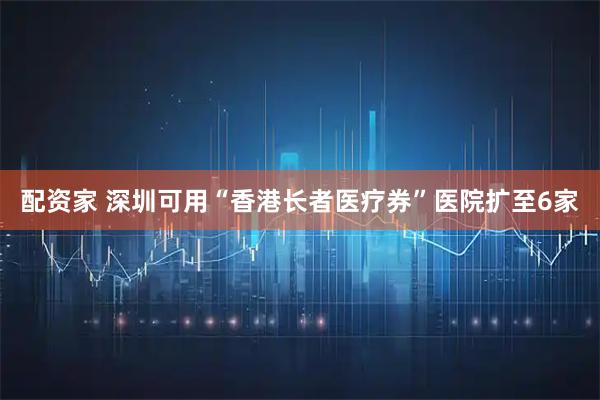 配资家 深圳可用“香港长者医疗券”医院扩至6家