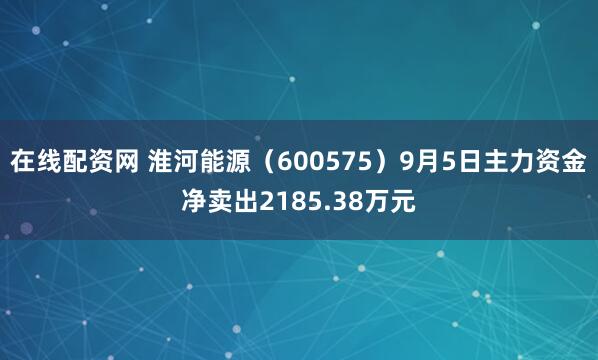 在线配资网 淮河能源（600575）9月5日主力资金净卖出2185.38万元