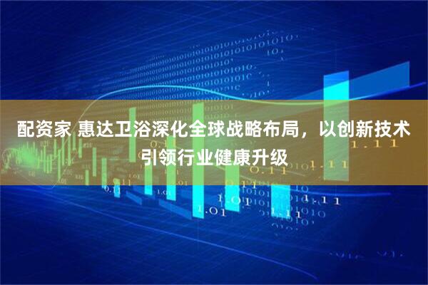 配资家 惠达卫浴深化全球战略布局，以创新技术引领行业健康升级