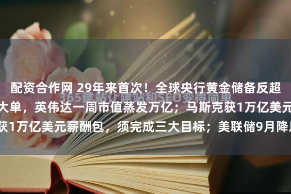 配资合作网 29年来首次！全球央行黄金储备反超美债；博通收获百亿美元大单，英伟达一周市值蒸发万亿；马斯克获1万亿美元薪酬包，须完成三大目标；美联储9月降息概率逼近1...