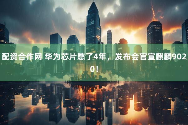 配资合作网 华为芯片憋了4年，发布会官宣麒麟9020！