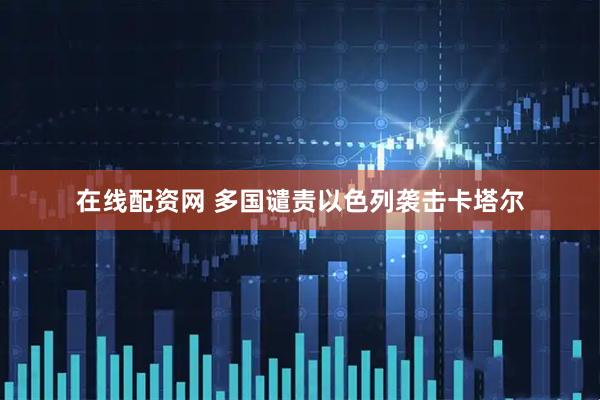 在线配资网 多国谴责以色列袭击卡塔尔
