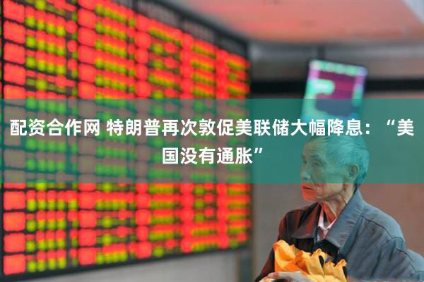 配资合作网 特朗普再次敦促美联储大幅降息：“美国没有通胀”