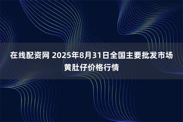 在线配资网 2025年8月31日全国主要批发市场黄肚仔价格行情