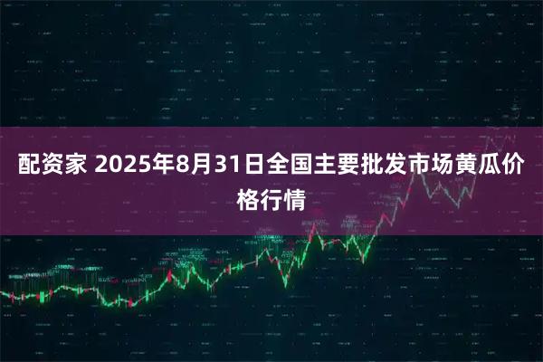 配资家 2025年8月31日全国主要批发市场黄瓜价格行情