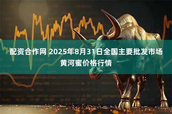 配资合作网 2025年8月31日全国主要批发市场黄河蜜价格行情