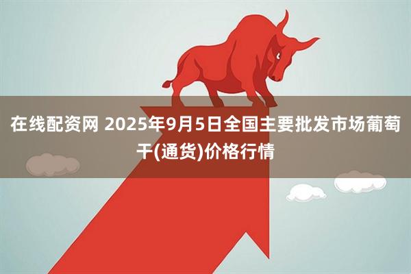 在线配资网 2025年9月5日全国主要批发市场葡萄干(通货)价格行情
