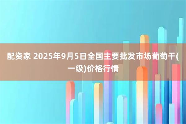 配资家 2025年9月5日全国主要批发市场葡萄干(一级)价格行情