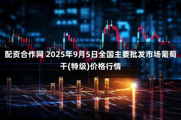 配资合作网 2025年9月5日全国主要批发市场葡萄干(特级)价格行情