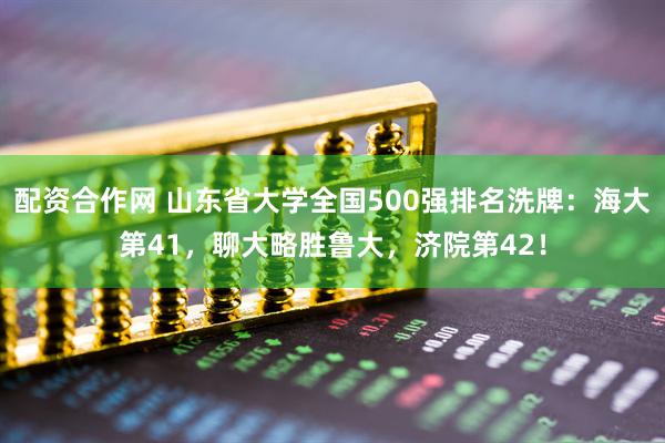 配资合作网 山东省大学全国500强排名洗牌：海大第41，聊大略胜鲁大，济院第42！