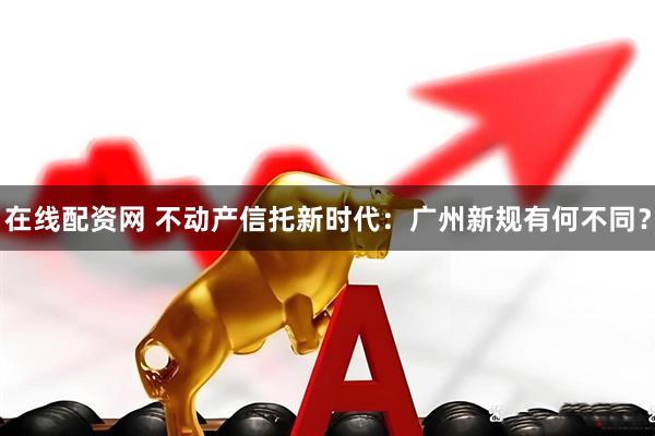 在线配资网 不动产信托新时代：广州新规有何不同？