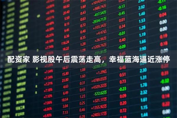 配资家 影视股午后震荡走高，幸福蓝海逼近涨停