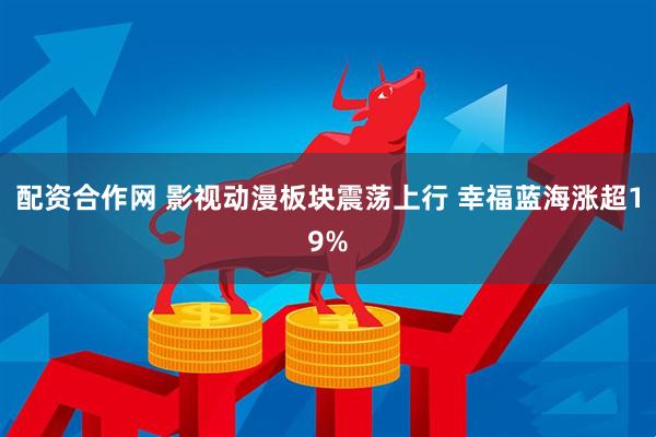 配资合作网 影视动漫板块震荡上行 幸福蓝海涨超19%