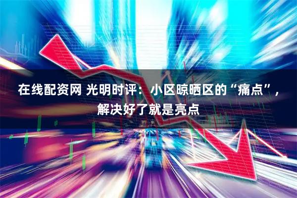 在线配资网 光明时评：小区晾晒区的“痛点”，解决好了就是亮点