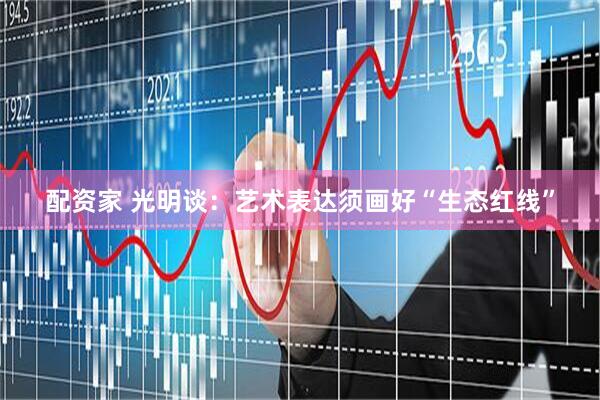 配资家 光明谈：艺术表达须画好“生态红线”