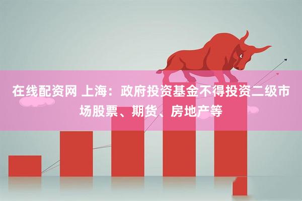 在线配资网 上海：政府投资基金不得投资二级市场股票、期货、房地产等