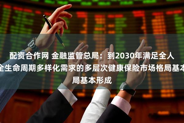 配资合作网 金融监管总局：到2030年满足全人群和全生命周期多样化需求的多层次健康保险市场格局基本形成