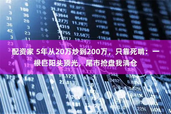 配资家 5年从20万炒到200万，只靠死啃：一根巨阳头顶光，尾市抢盘我清仓