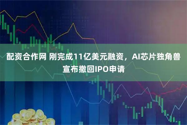 配资合作网 刚完成11亿美元融资，AI芯片独角兽宣布撤回IPO申请