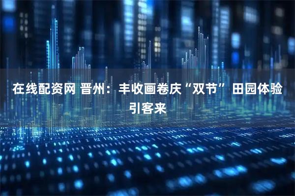 在线配资网 晋州：丰收画卷庆“双节” 田园体验引客来