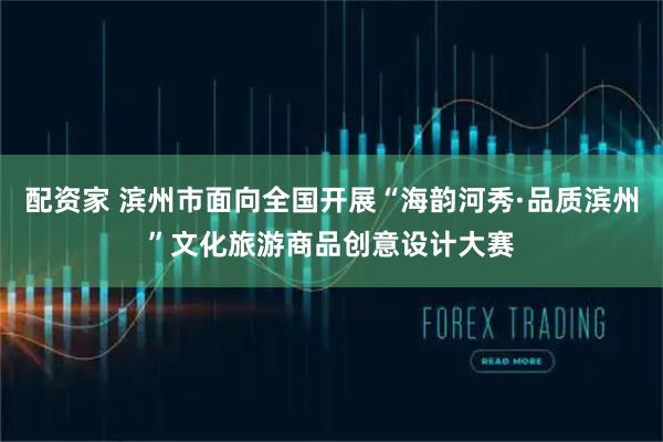 配资家 滨州市面向全国开展“海韵河秀·品质滨州”文化旅游商品创意设计大赛