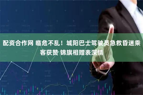 配资合作网 临危不乱！城阳巴士驾驶员急救昏迷乘客获赞 锦旗相赠表深情