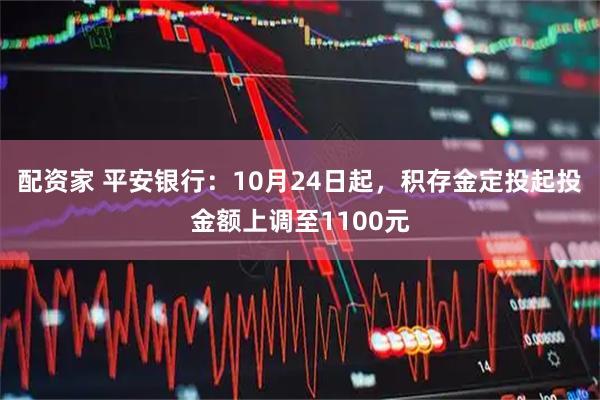 配资家 平安银行：10月24日起，积存金定投起投金额上调至1100元