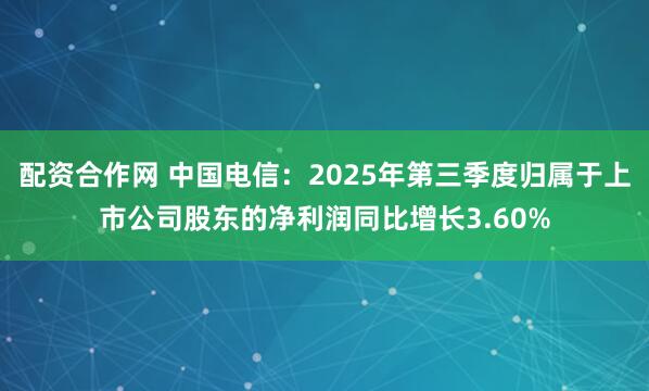 配资合作网 中国电信：2025年第三季度归属于上市公司股东的净利润同比增长3.60%