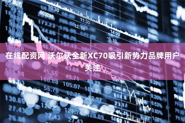 在线配资网 沃尔沃全新XC70吸引新势力品牌用户关注