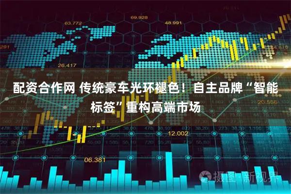 配资合作网 传统豪车光环褪色！自主品牌“智能标签”重构高端市场