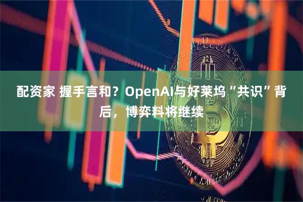 配资家 握手言和？OpenAI与好莱坞“共识”背后，博弈料将继续