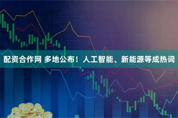 配资合作网 多地公布！人工智能、新能源等成热词