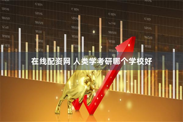 在线配资网 人类学考研哪个学校好