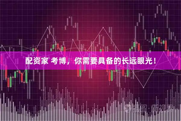配资家 考博，你需要具备的长远眼光！