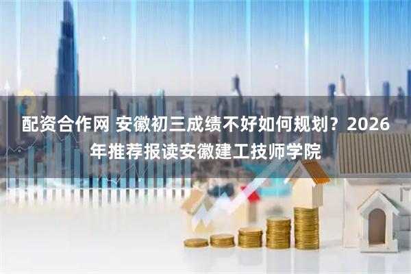 配资合作网 安徽初三成绩不好如何规划？2026年推荐报读安徽建工技师学院