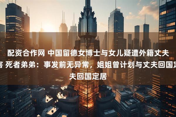 配资合作网 中国留德女博士与女儿疑遭外籍丈夫杀害 死者弟弟：事发前无异常，姐姐曾计划与丈夫回国定居