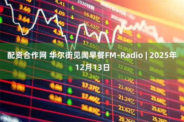 配资合作网 华尔街见闻早餐FM-Radio | 2025年12月13日