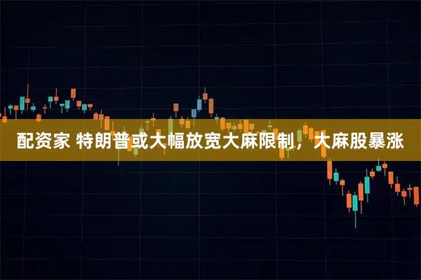配资家 特朗普或大幅放宽大麻限制，大麻股暴涨