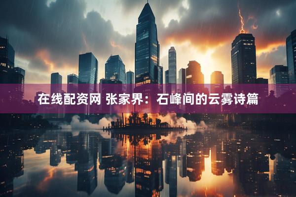 在线配资网 张家界：石峰间的云雾诗篇