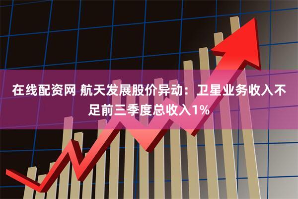 在线配资网 航天发展股价异动：卫星业务收入不足前三季度总收入1%